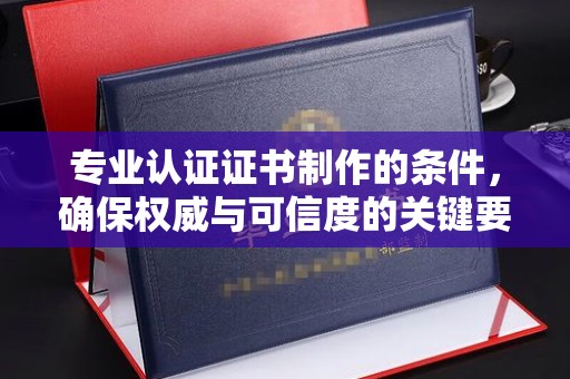 昆都仑专业认证证书制作的条件，确保权威与可信度的关键要素